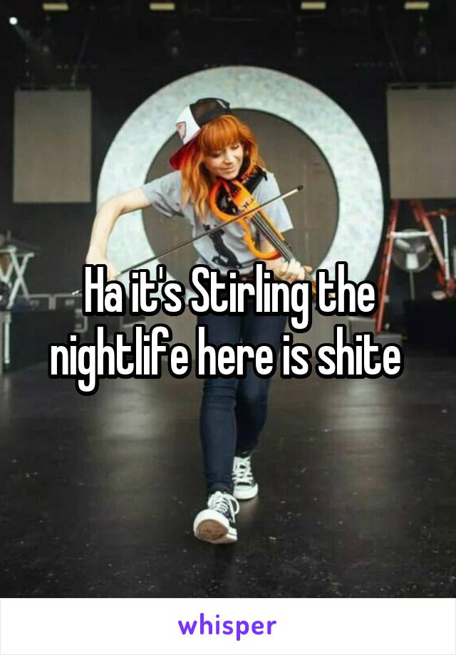 Ha it's Stirling the nightlife here is shite 