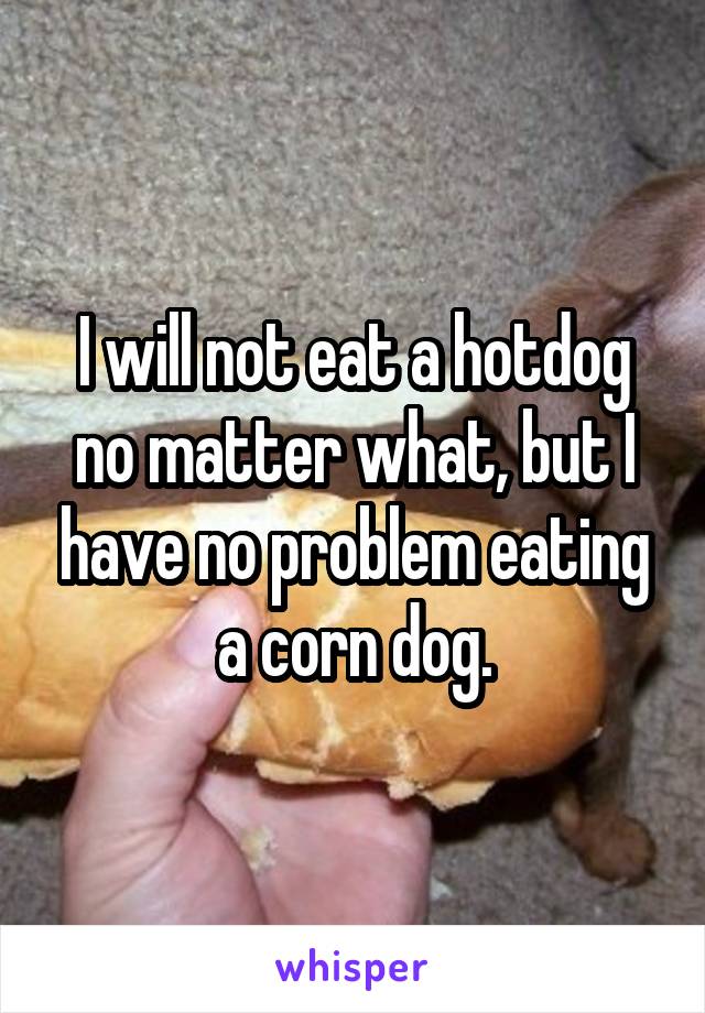 I will not eat a hotdog no matter what, but I have no problem eating a corn dog.