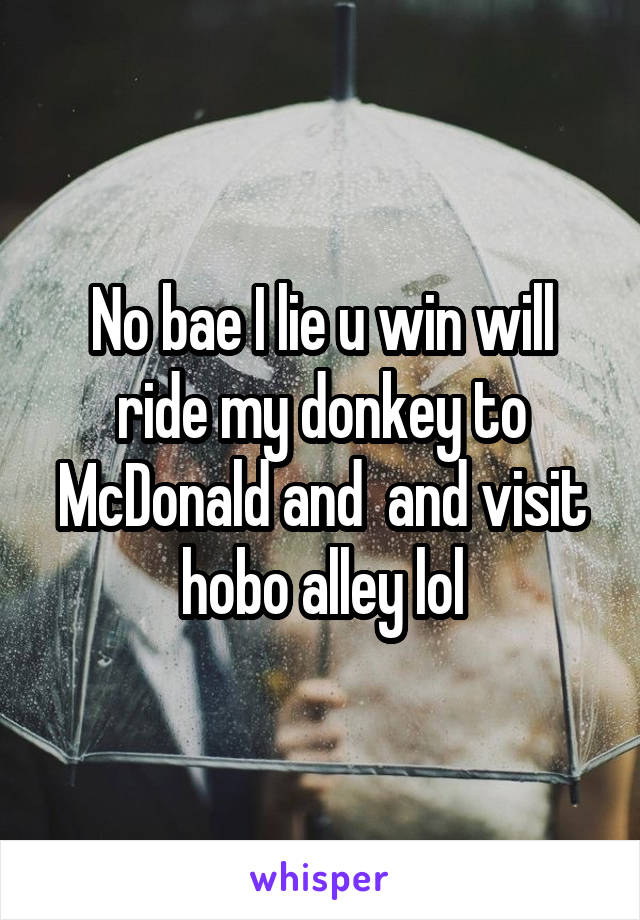 No bae I lie u win will ride my donkey to McDonald and  and visit hobo alley lol