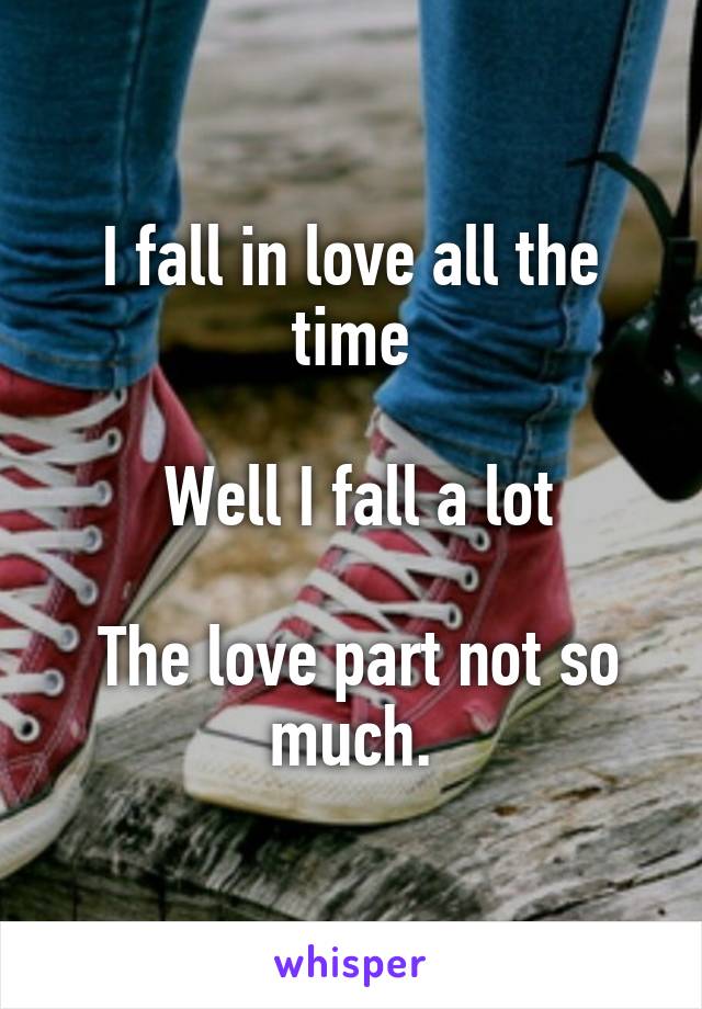 I fall in love all the time

 Well I fall a lot

 The love part not so much.