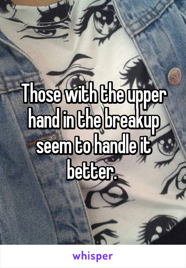 Those with the upper hand in the breakup seem to handle it better. 