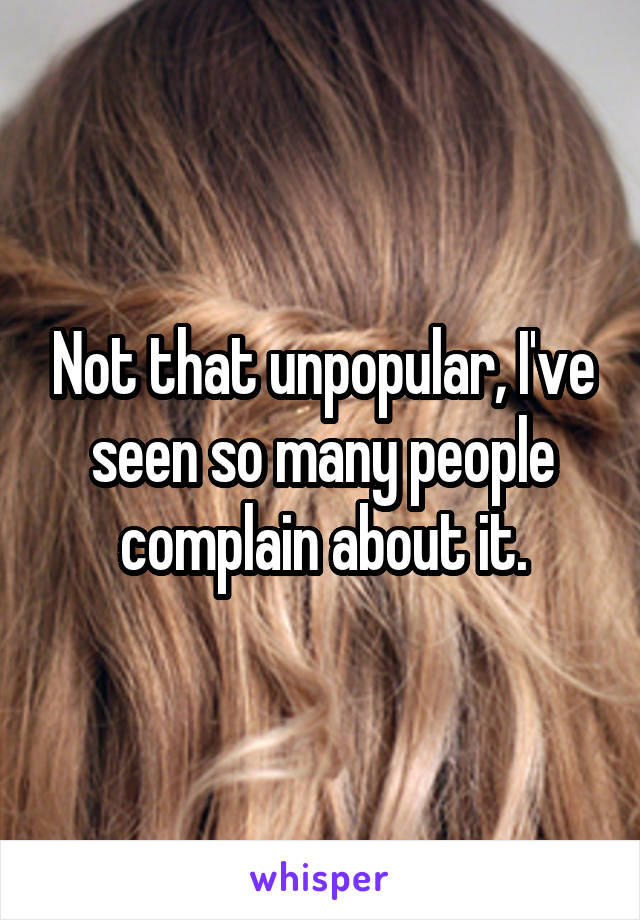 Not that unpopular, I've seen so many people complain about it.