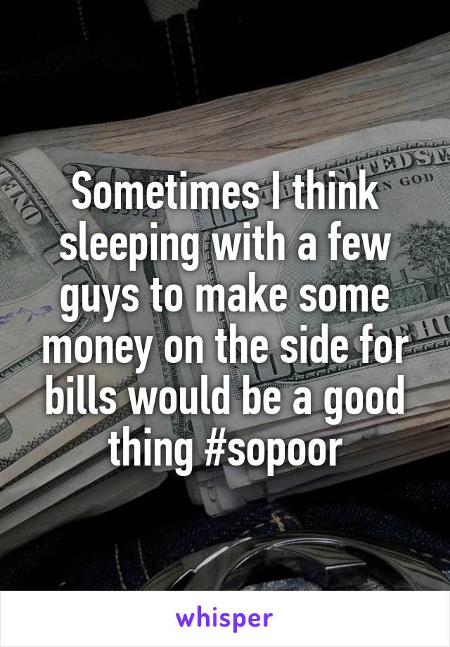 Sometimes I think sleeping with a few guys to make some money on the side for bills would be a good thing #sopoor