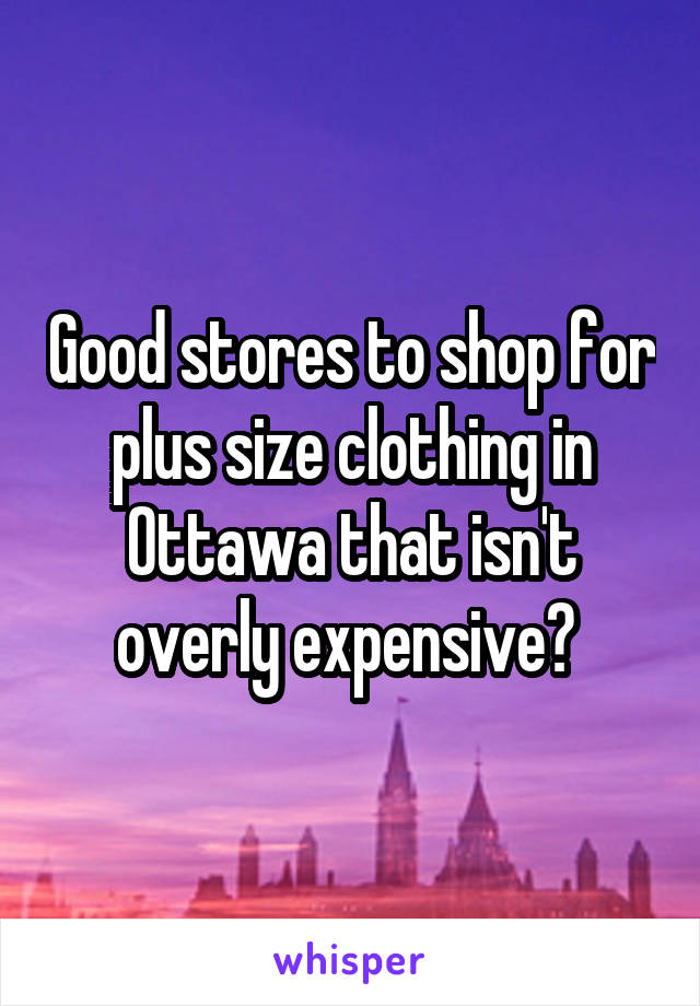 Good stores to shop for plus size clothing in Ottawa that isn't overly expensive? 