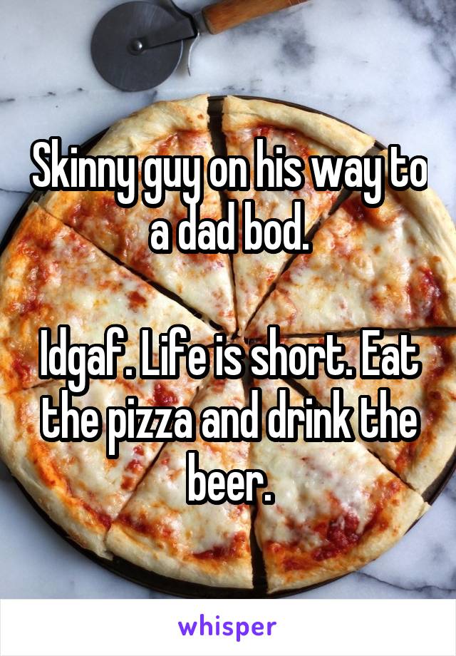 Skinny guy on his way to a dad bod.

Idgaf. Life is short. Eat the pizza and drink the beer.