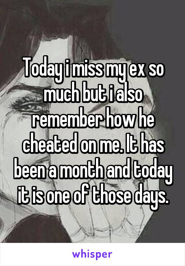 Today i miss my ex so much but i also remember how he cheated on me. It has been a month and today it is one of those days.