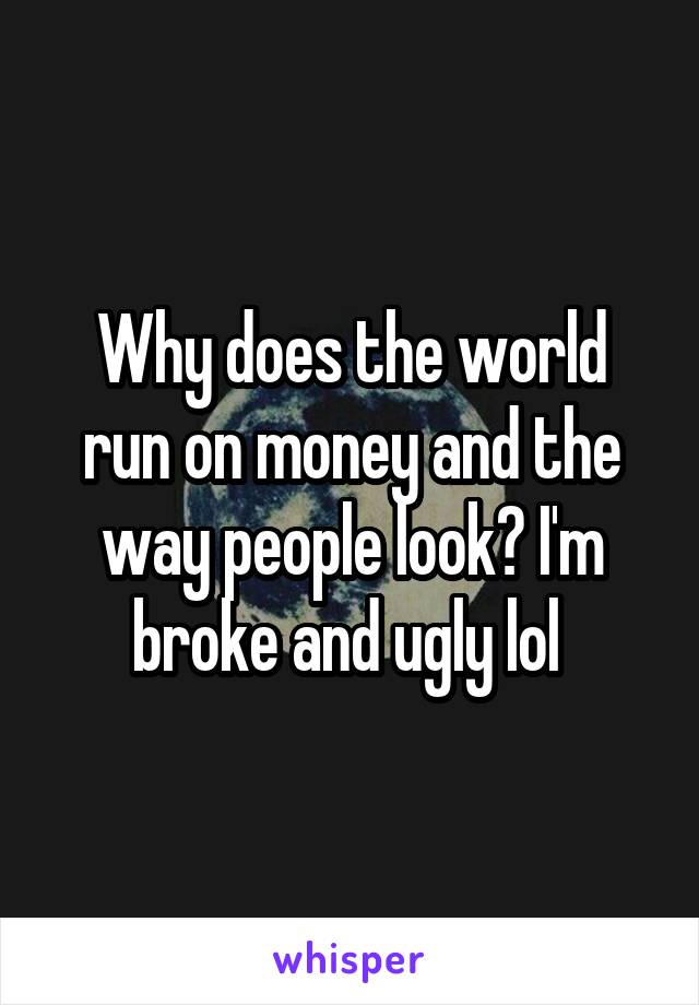 Why does the world run on money and the way people look? I'm broke and ugly lol 