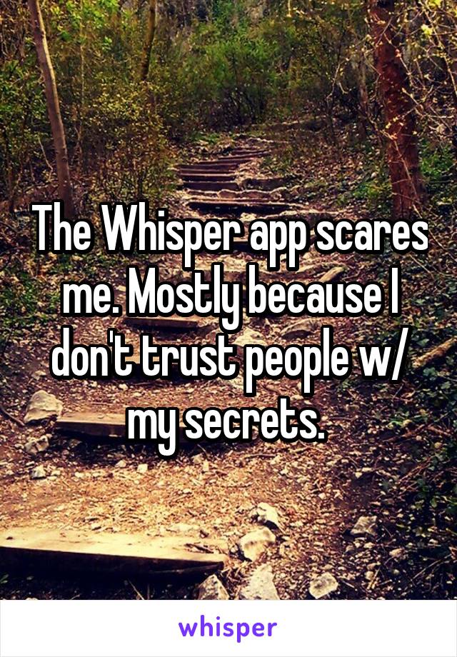 The Whisper app scares me. Mostly because I don't trust people w/ my secrets. 