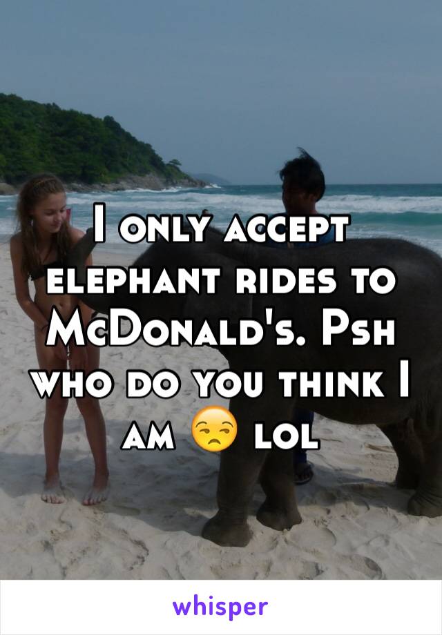 I only accept elephant rides to McDonald's. Psh who do you think I am 😒 lol 