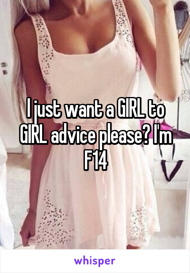 I just want a GIRL to GIRL advice please😩 I'm F14