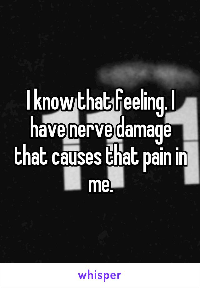 I know that feeling. I have nerve damage that causes that pain in me.