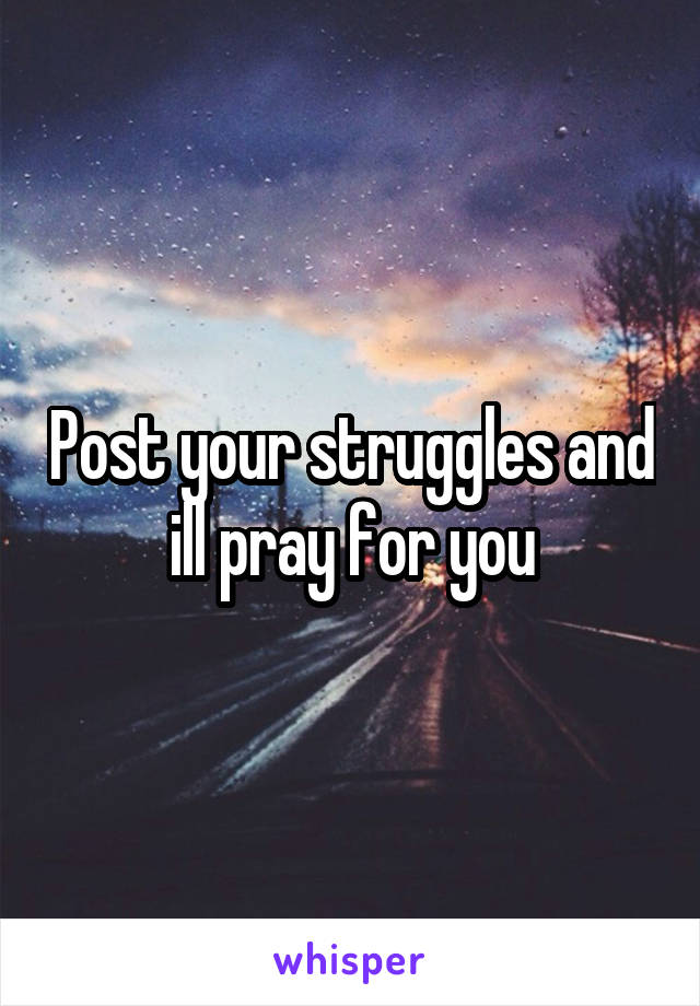 Post your struggles and ill pray for you