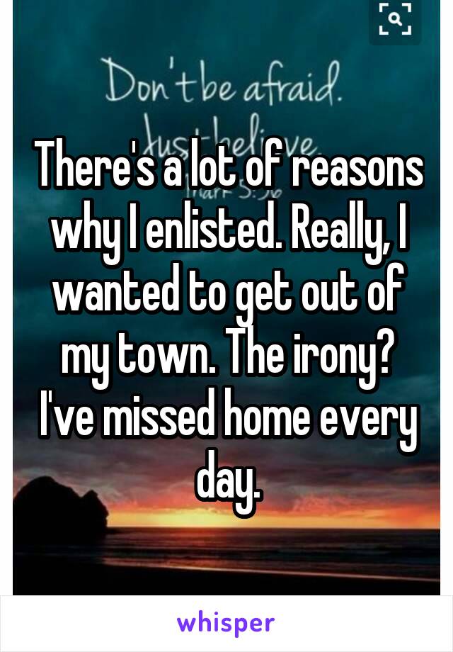 There's a lot of reasons why I enlisted. Really, I wanted to get out of my town. The irony? I've missed home every day.