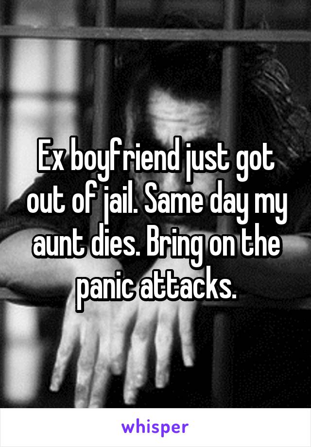 Ex boyfriend just got out of jail. Same day my aunt dies. Bring on the panic attacks.