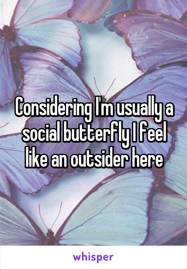 Considering I'm usually a social butterfly I feel like an outsider here