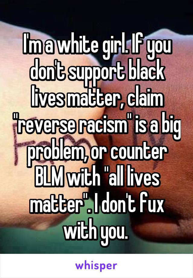 I'm a white girl. If you don't support black lives matter, claim "reverse racism" is a big problem, or counter BLM with "all lives matter". I don't fux with you. 