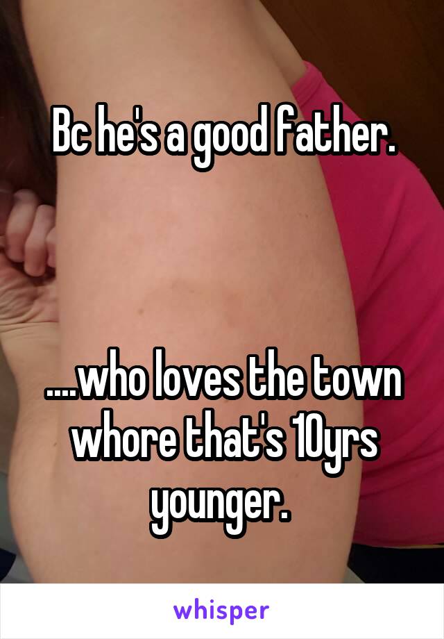 Bc he's a good father.



....who loves the town whore that's 10yrs younger. 