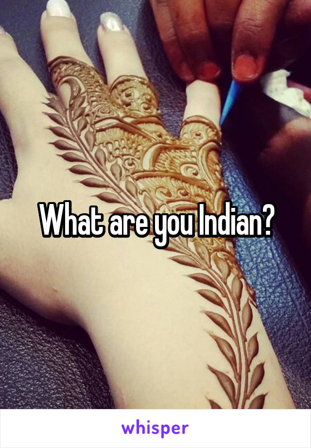 What are you Indian?