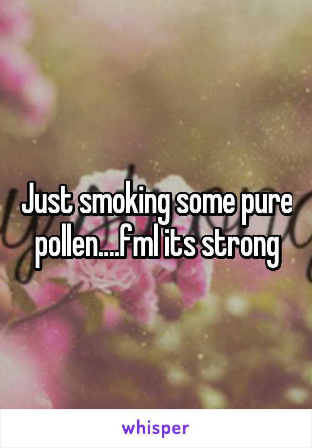 Just smoking some pure pollen....fml its strong