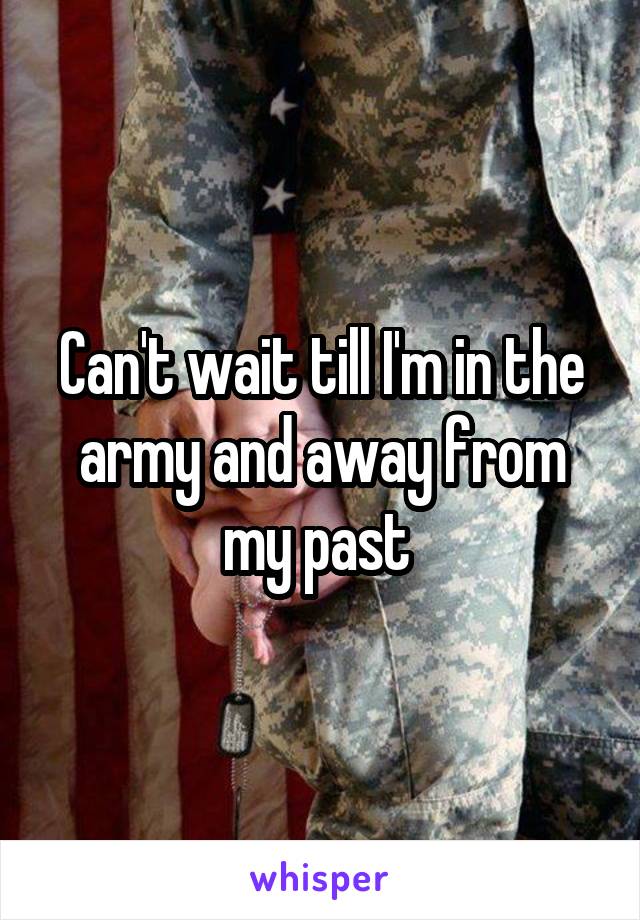 Can't wait till I'm in the army and away from my past 