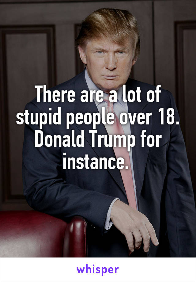 There are a lot of stupid people over 18.
Donald Trump for instance. 
