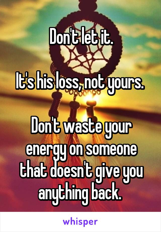 Don't let it.

It's his loss, not yours. 

Don't waste your energy on someone that doesn't give you anything back. 