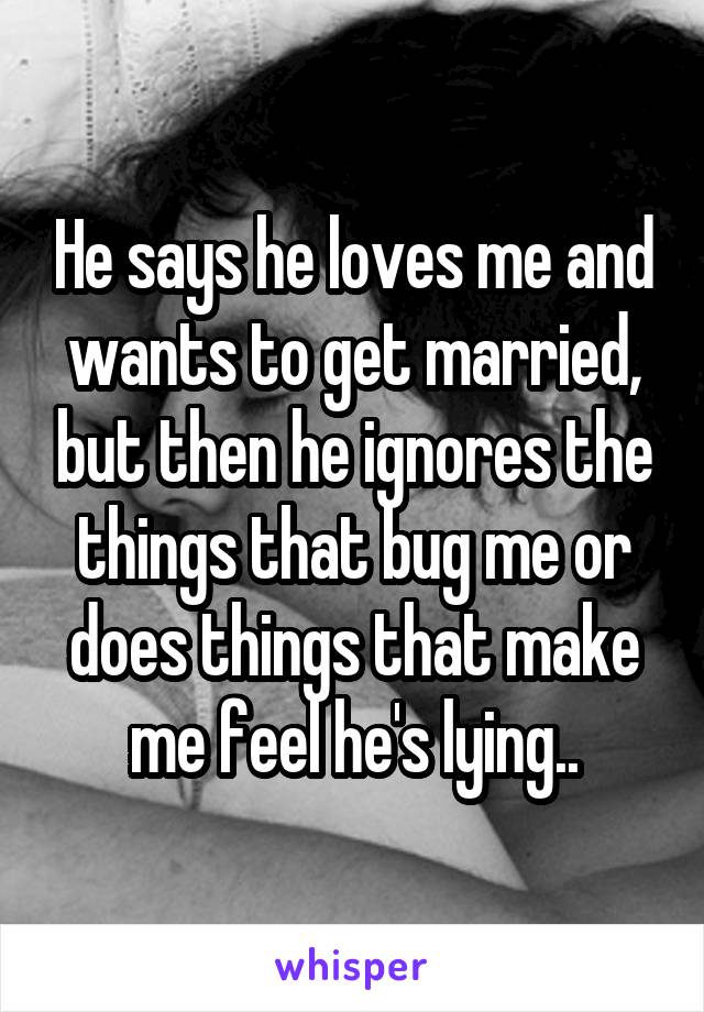 He says he loves me and wants to get married, but then he ignores the things that bug me or does things that make me feel he's lying..