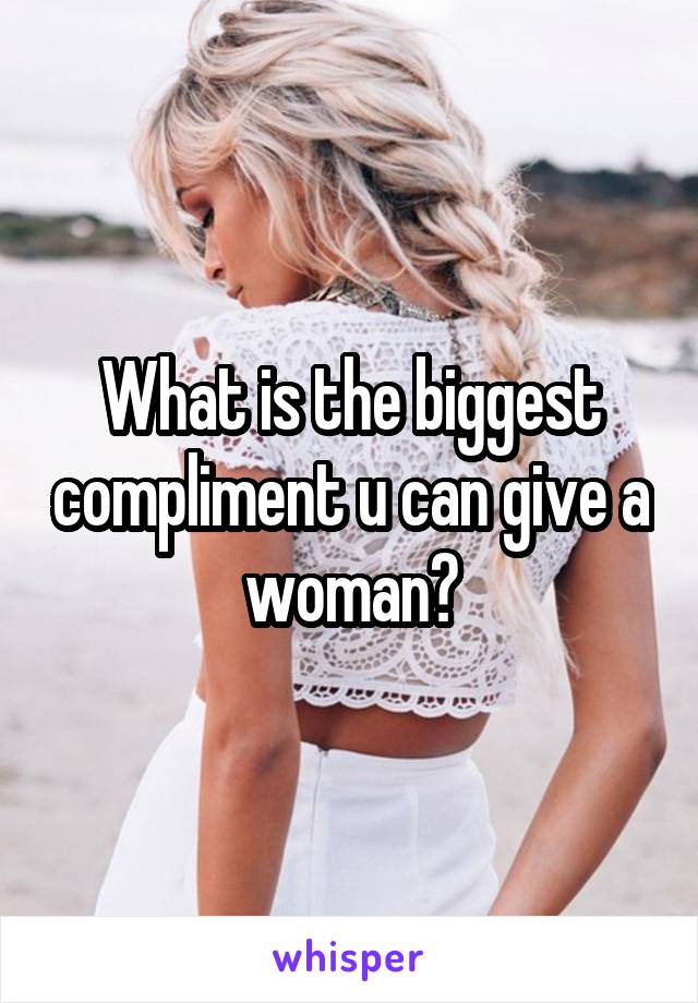 What is the biggest compliment u can give a woman?