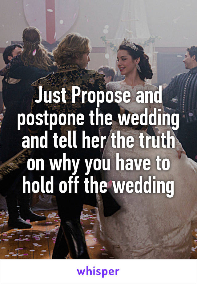 Just Propose and postpone the wedding and tell her the truth on why you have to hold off the wedding