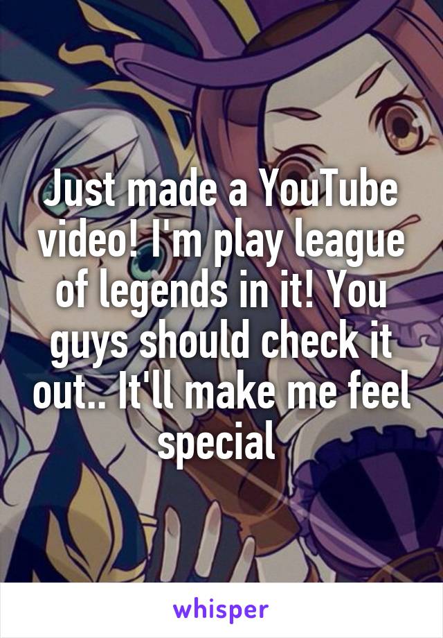 Just made a YouTube video! I'm play league of legends in it! You guys should check it out.. It'll make me feel special 