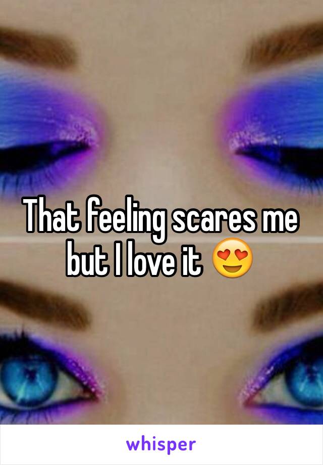 That feeling scares me but I love it 😍