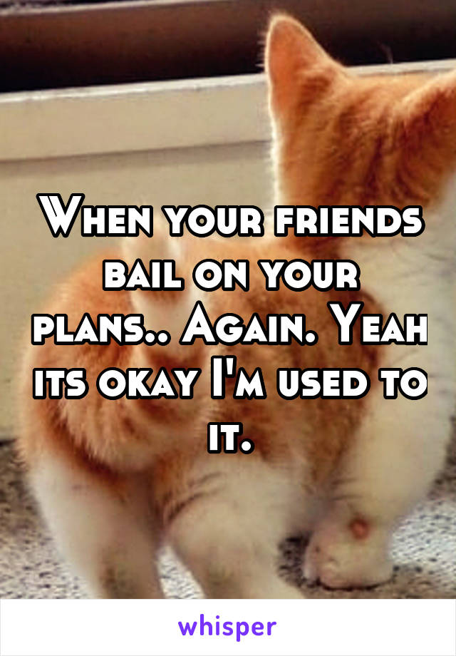 When your friends bail on your plans.. Again. Yeah its okay I'm used to it.