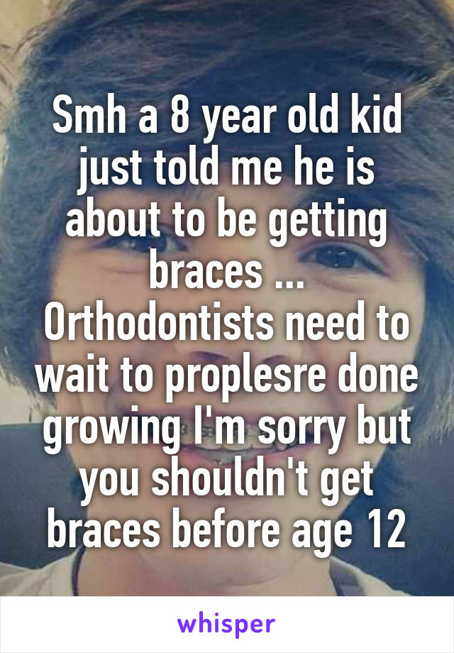 Smh a 8 year old kid just told me he is about to be getting braces ... Orthodontists need to wait to proplesre done growing I'm sorry but you shouldn't get braces before age 12