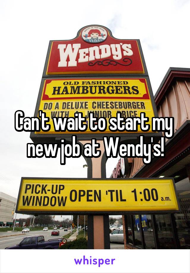 Can't wait to start my 
new job at Wendy's!