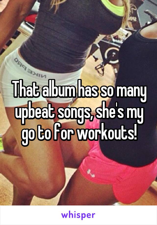 That album has so many upbeat songs, she's my go to for workouts!