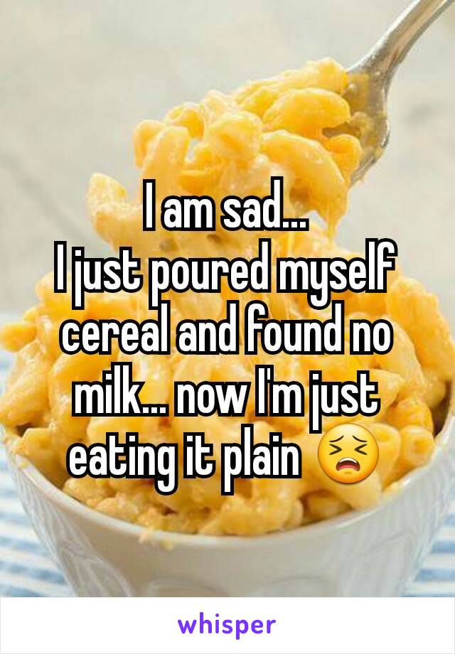 I am sad...
I just poured myself cereal and found no milk... now I'm just eating it plain 😣