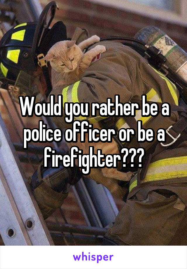 Would you rather be a police officer or be a firefighter???