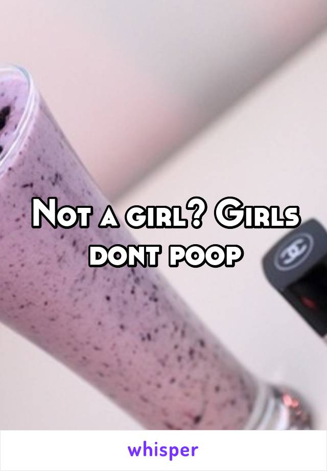 Not a girl? Girls dont poop