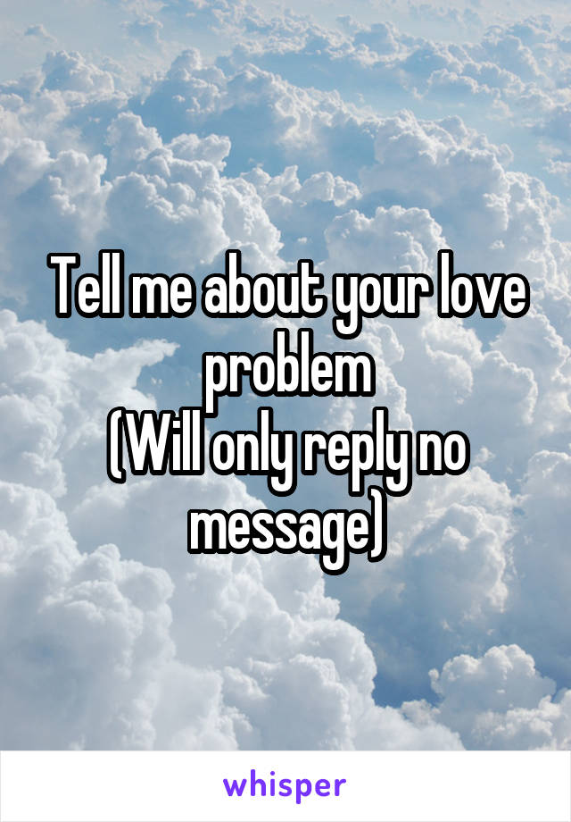 Tell me about your love problem
(Will only reply no message)