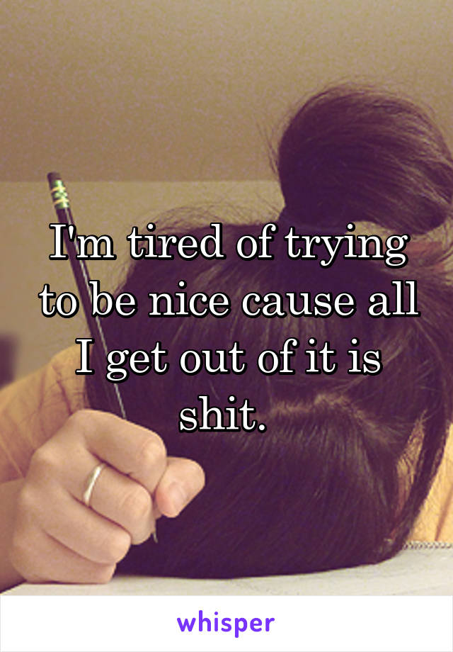 I'm tired of trying to be nice cause all I get out of it is shit. 