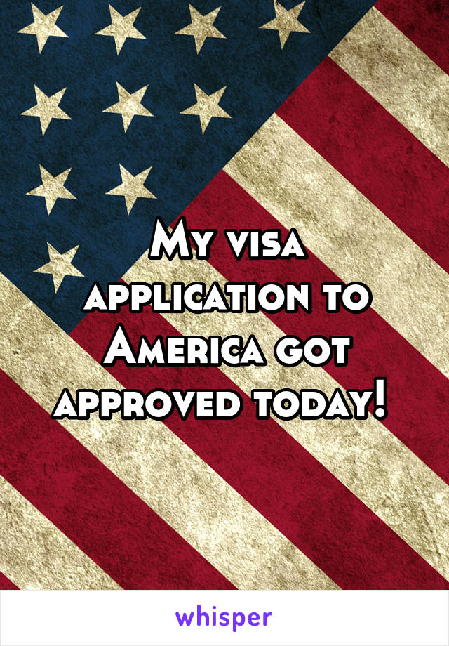 My visa application to America got approved today! 