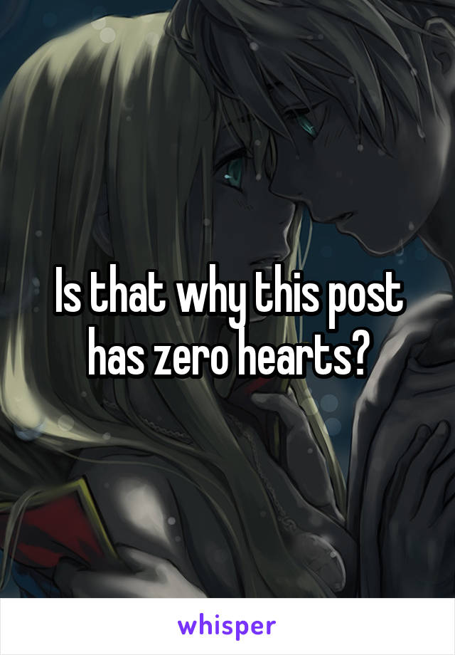 Is that why this post has zero hearts?