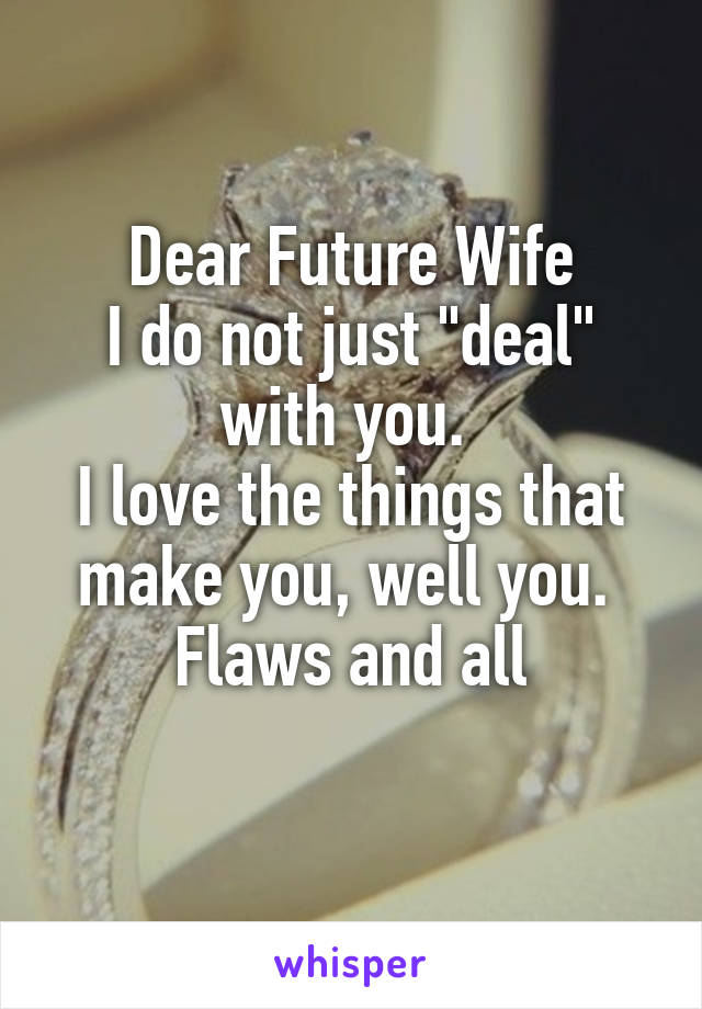 Dear Future Wife
I do not just "deal" with you. 
I love the things that make you, well you. 
Flaws and all
