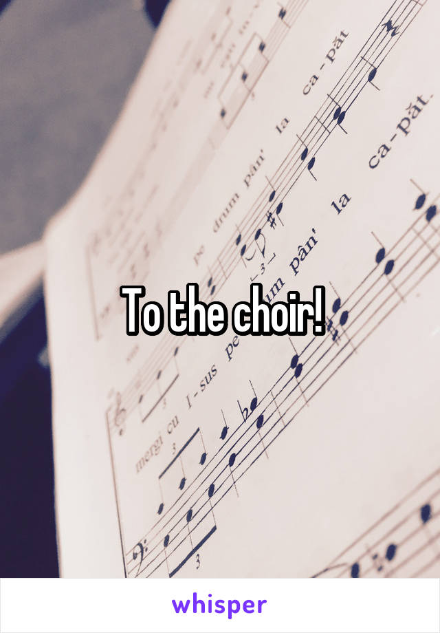 To the choir!