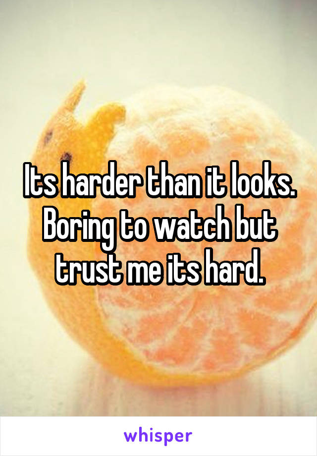 Its harder than it looks. Boring to watch but trust me its hard.