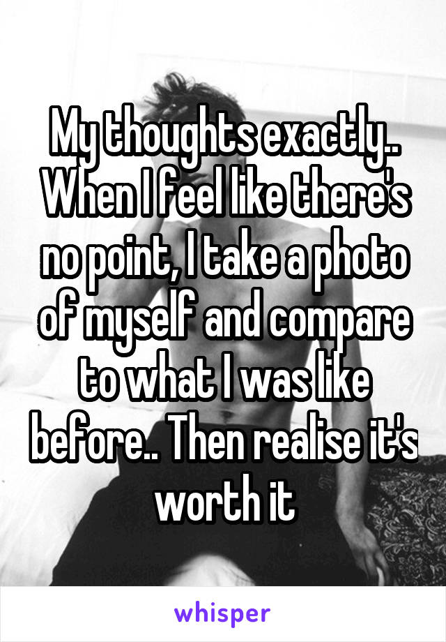 My thoughts exactly.. When I feel like there's no point, I take a photo of myself and compare to what I was like before.. Then realise it's worth it
