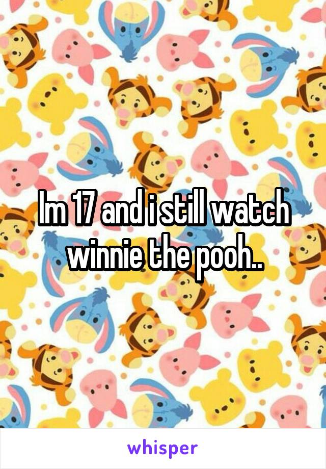 Im 17 and i still watch winnie the pooh..