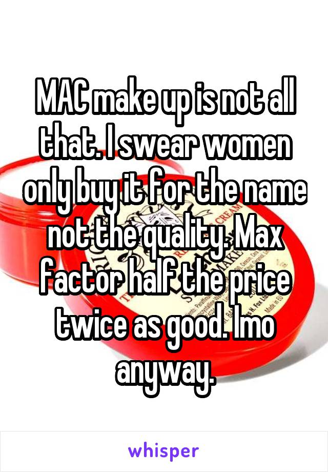 MAC make up is not all that. I swear women only buy it for the name not the quality. Max factor half the price twice as good. Imo anyway.