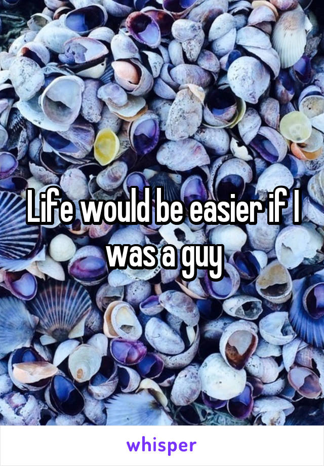 Life would be easier if I was a guy