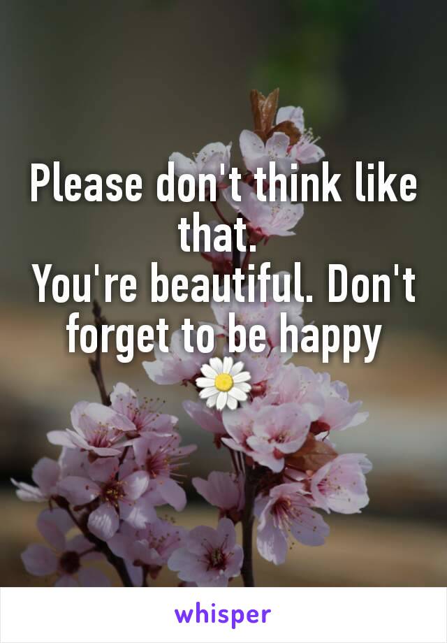 Please don't think like that. 
You're beautiful. Don't forget to be happy 🌼